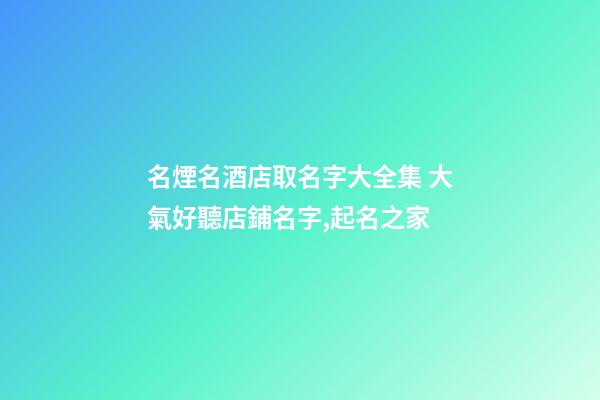 名煙名酒店取名字大全集 大氣好聽店鋪名字,起名之家-第1張-店鋪起名-玄機(jī)派